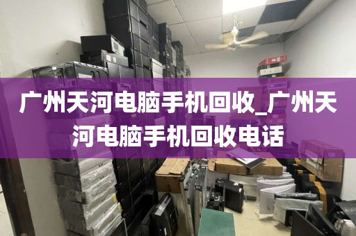 广州天河电脑手机回收_广州天河电脑手机回收电话