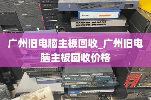 广州旧电脑主板回收_广州旧电脑主板回收价格