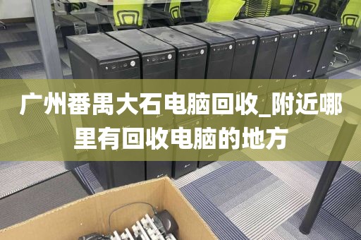 广州番禺大石电脑回收_附近哪里有回收电脑的地方