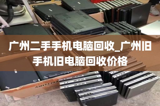 广州二手手机电脑回收_广州旧手机旧电脑回收价格