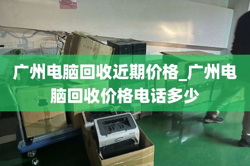 广州电脑回收近期价格_广州电脑回收价格电话多少