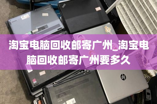 淘宝电脑回收邮寄广州_淘宝电脑回收邮寄广州要多久