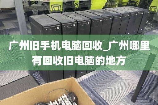 广州旧手机电脑回收_广州哪里有回收旧电脑的地方