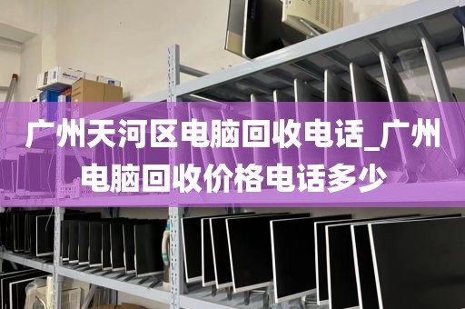 广州天河区电脑回收电话_广州电脑回收价格电话多少