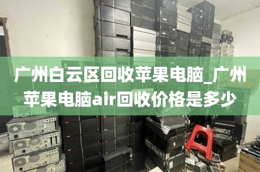 广州白云区回收苹果电脑_广州苹果电脑air回收价格是多少