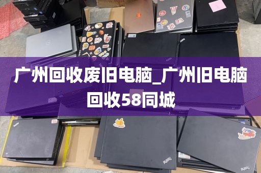 广州回收废旧电脑_广州旧电脑回收58同城