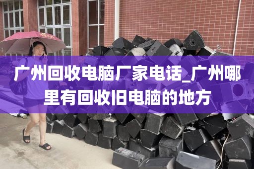 广州回收电脑厂家电话_广州哪里有回收旧电脑的地方