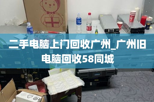 二手电脑上门回收广州_广州旧电脑回收58同城