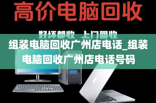 组装电脑回收广州店电话_组装电脑回收广州店电话号码