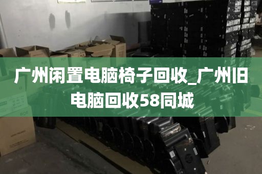 广州闲置电脑椅子回收_广州旧电脑回收58同城