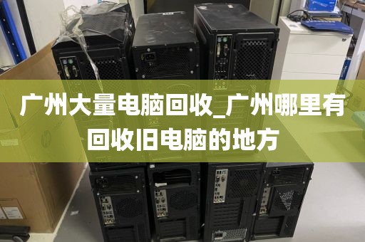 广州大量电脑回收_广州哪里有回收旧电脑的地方