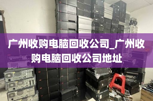 广州收购电脑回收公司_广州收购电脑回收公司地址