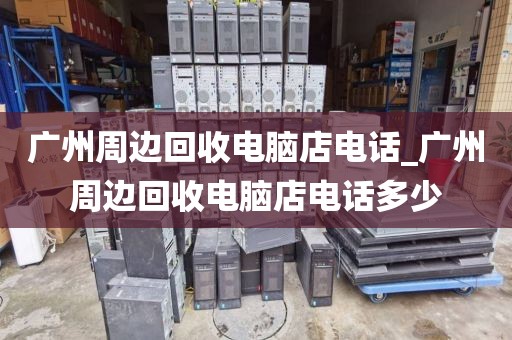 广州周边回收电脑店电话_广州周边回收电脑店电话多少