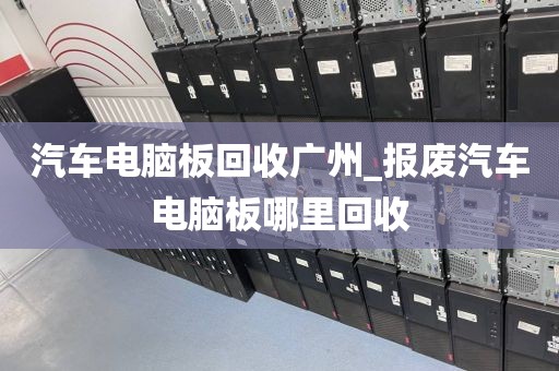 汽车电脑板回收广州_报废汽车电脑板哪里回收