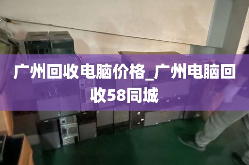 广州回收电脑价格_广州电脑回收58同城