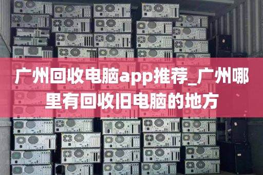 广州回收电脑app推荐_广州哪里有回收旧电脑的地方