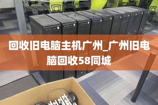 回收旧电脑主机广州_广州旧电脑回收58同城