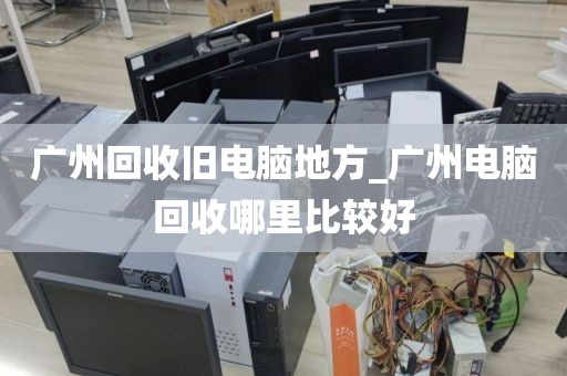 广州回收旧电脑地方_广州电脑回收哪里比较好