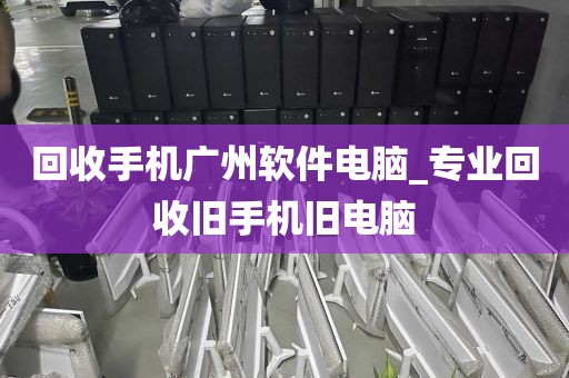 回收手机广州软件电脑_专业回收旧手机旧电脑