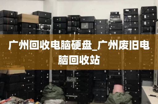 广州回收电脑硬盘_广州废旧电脑回收站