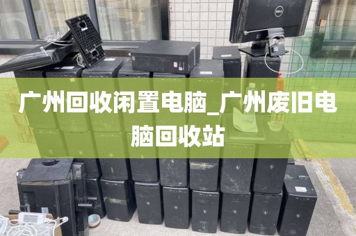 广州回收闲置电脑_广州废旧电脑回收站