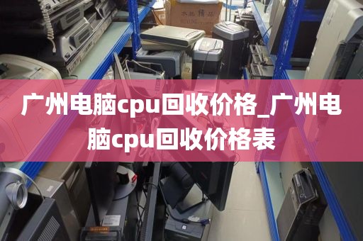 广州电脑cpu回收价格_广州电脑cpu回收价格表