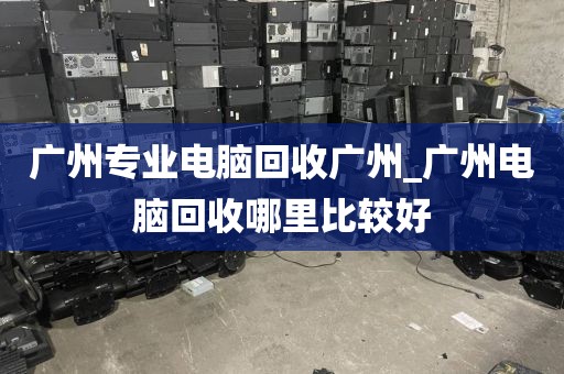 广州专业电脑回收广州_广州电脑回收哪里比较好