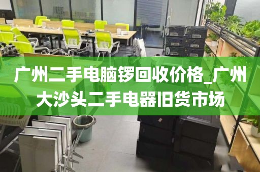 广州二手电脑锣回收价格_广州大沙头二手电器旧货市场